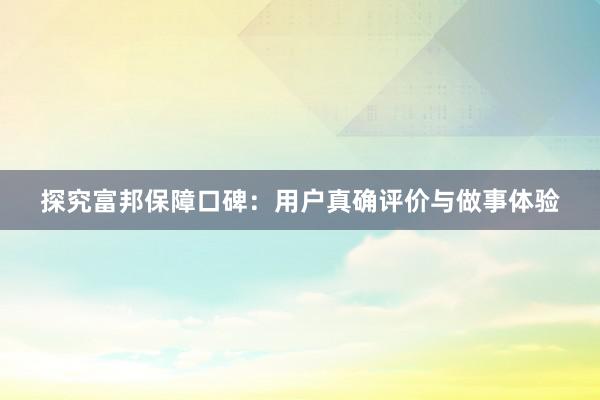 探究富邦保障口碑：用户真确评价与做事体验