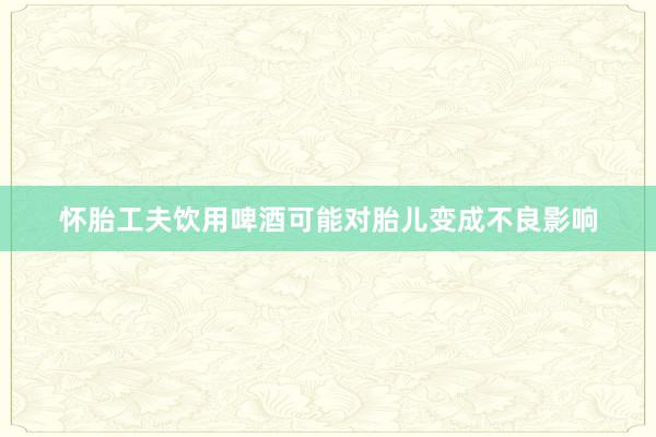 怀胎工夫饮用啤酒可能对胎儿变成不良影响